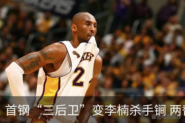 首钢“三后卫”变李楠杀手锏 两替补胜负值领跑全队